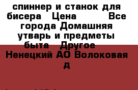 спиннер и станок для бисера › Цена ­ 500 - Все города Домашняя утварь и предметы быта » Другое   . Ненецкий АО,Волоковая д.